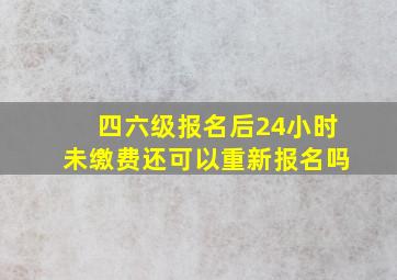 四六级报名后24小时未缴费还可以重新报名吗