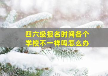 四六级报名时间各个学校不一样吗怎么办