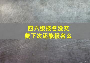 四六级报名没交费下次还能报名么