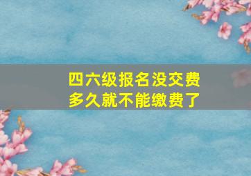 四六级报名没交费多久就不能缴费了