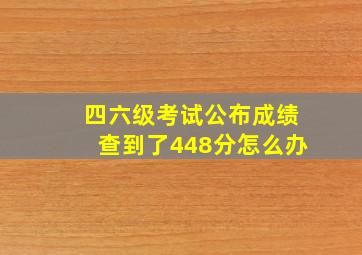 四六级考试公布成绩查到了448分怎么办