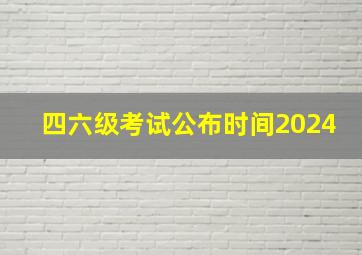 四六级考试公布时间2024