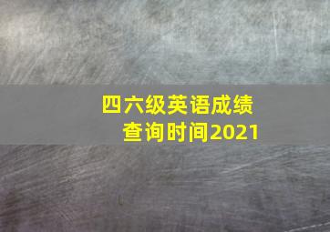 四六级英语成绩查询时间2021