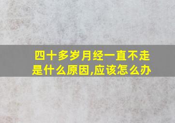 四十多岁月经一直不走是什么原因,应该怎么办