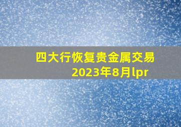 四大行恢复贵金属交易2023年8月lpr