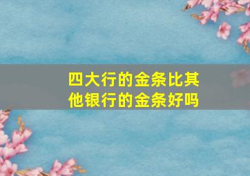 四大行的金条比其他银行的金条好吗