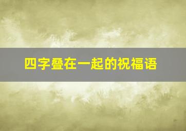 四字叠在一起的祝福语