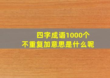 四字成语1000个不重复加意思是什么呢