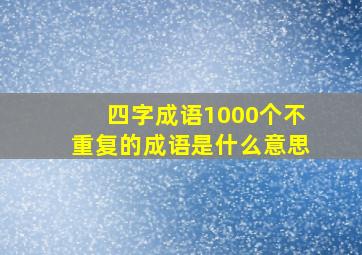 四字成语1000个不重复的成语是什么意思