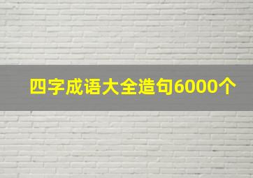 四字成语大全造句6000个