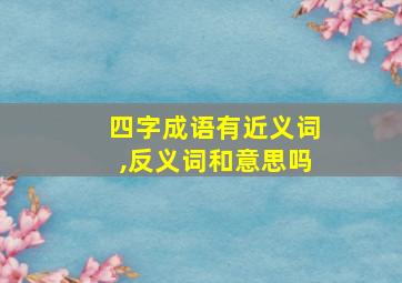 四字成语有近义词,反义词和意思吗