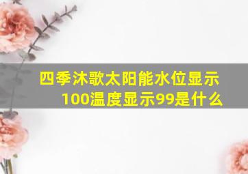 四季沐歌太阳能水位显示100温度显示99是什么