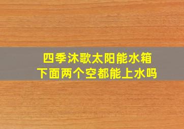 四季沐歌太阳能水箱下面两个空都能上水吗