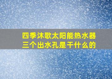 四季沐歌太阳能热水器三个出水孔是干什么的