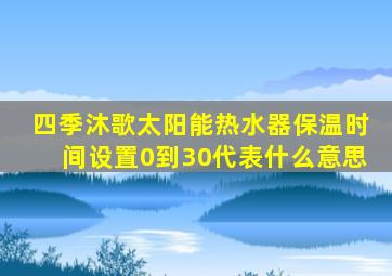 四季沐歌太阳能热水器保温时间设置0到30代表什么意思