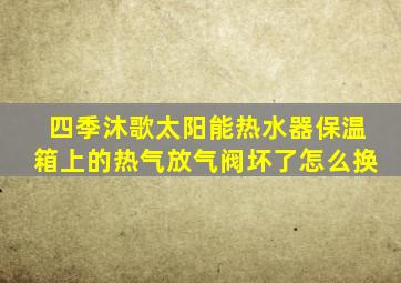 四季沐歌太阳能热水器保温箱上的热气放气阀坏了怎么换