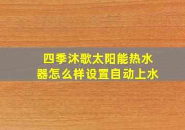 四季沐歌太阳能热水器怎么样设置自动上水