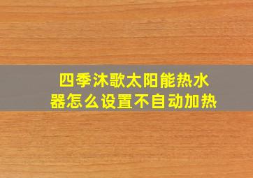 四季沐歌太阳能热水器怎么设置不自动加热