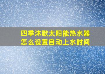 四季沐歌太阳能热水器怎么设置自动上水时间