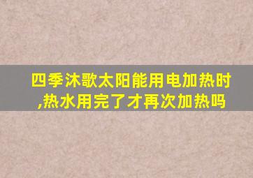 四季沐歌太阳能用电加热时,热水用完了才再次加热吗