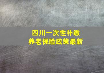 四川一次性补缴养老保险政策最新