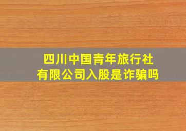 四川中国青年旅行社有限公司入股是诈骗吗