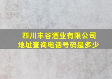 四川丰谷酒业有限公司地址查询电话号码是多少