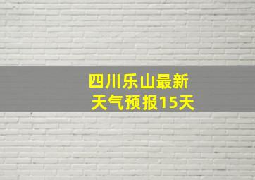 四川乐山最新天气预报15天