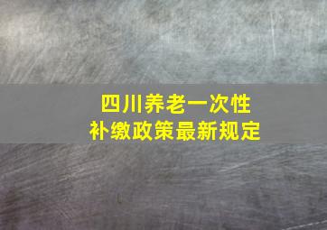 四川养老一次性补缴政策最新规定