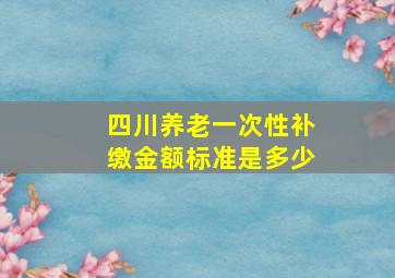 四川养老一次性补缴金额标准是多少