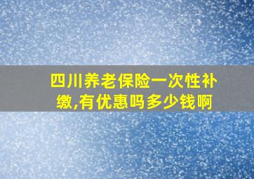 四川养老保险一次性补缴,有优惠吗多少钱啊