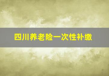 四川养老险一次性补缴