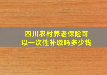 四川农村养老保险可以一次性补缴吗多少钱