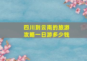 四川到云南的旅游攻略一日游多少钱