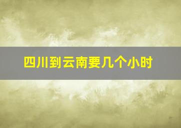 四川到云南要几个小时