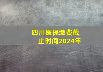 四川医保缴费截止时间2024年