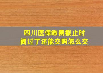 四川医保缴费截止时间过了还能交吗怎么交