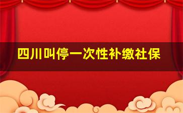 四川叫停一次性补缴社保