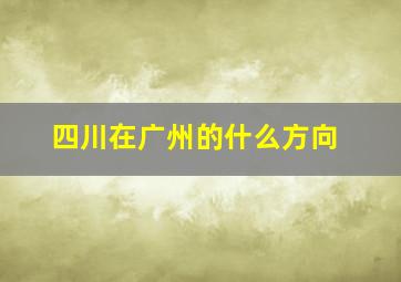 四川在广州的什么方向