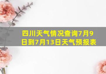 四川天气情况查询7月9日到7月13日天气预报表