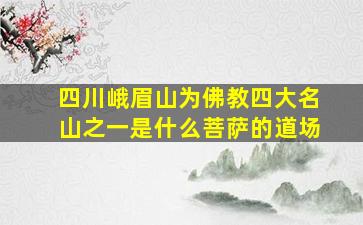 四川峨眉山为佛教四大名山之一是什么菩萨的道场