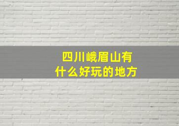 四川峨眉山有什么好玩的地方