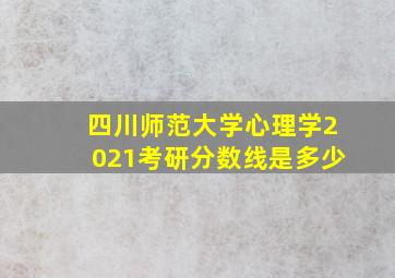 四川师范大学心理学2021考研分数线是多少