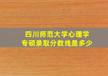 四川师范大学心理学专硕录取分数线是多少