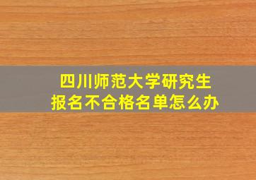 四川师范大学研究生报名不合格名单怎么办