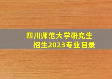 四川师范大学研究生招生2023专业目录