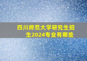 四川师范大学研究生招生2024专业有哪些