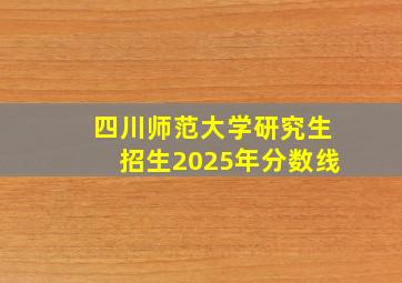 四川师范大学研究生招生2025年分数线