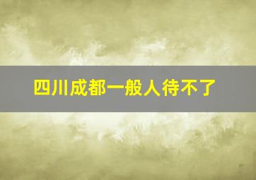 四川成都一般人待不了