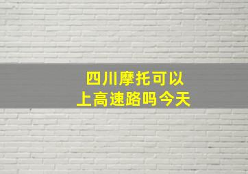 四川摩托可以上高速路吗今天